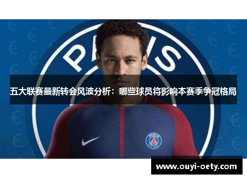 五大联赛最新转会风波分析：哪些球员将影响本赛季争冠格局