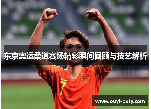 东京奥运柔道赛场精彩瞬间回顾与技艺解析
