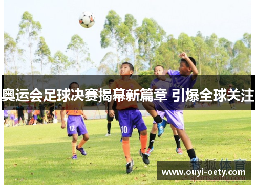 奥运会足球决赛揭幕新篇章 引爆全球关注