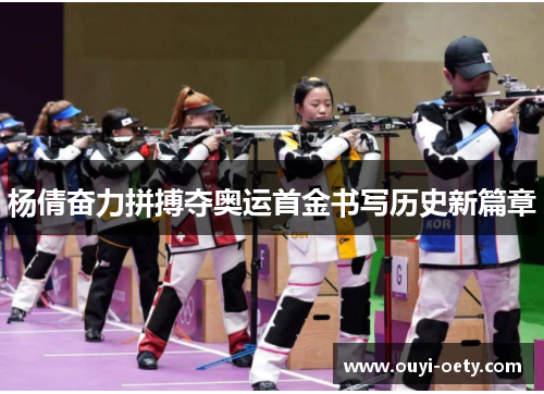 杨倩奋力拼搏夺奥运首金书写历史新篇章