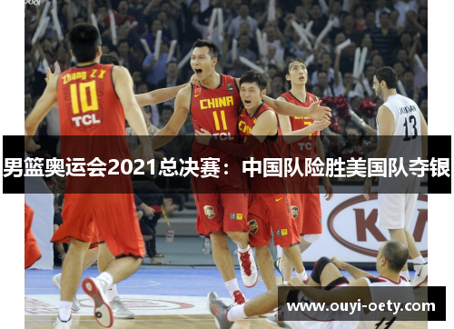 男篮奥运会2021总决赛：中国队险胜美国队夺银